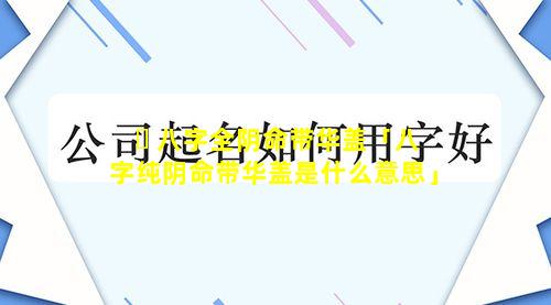 ☘ 八字全阴命带华盖「八字纯阴命带华盖是什么意思」